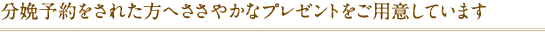 分娩予約をされた方へささやかなプレゼントをご用意しています