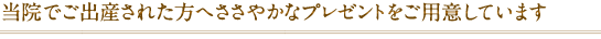 当院でご出産された方へささやかなプレゼントをご用意しています